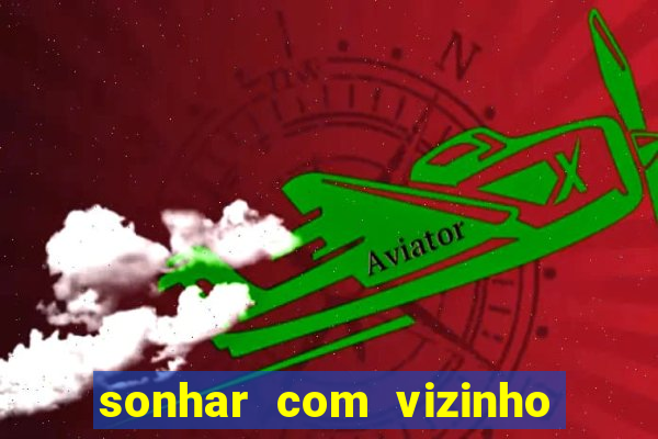 sonhar com vizinho jogo do bicho